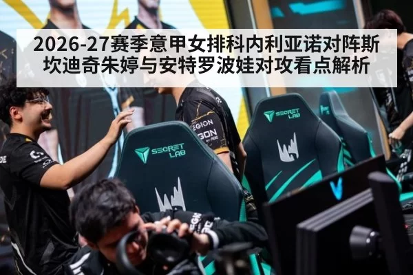 2026-27赛季意甲女排科内利亚诺对阵斯坎迪奇朱婷与安特罗波娃对攻看点解析
