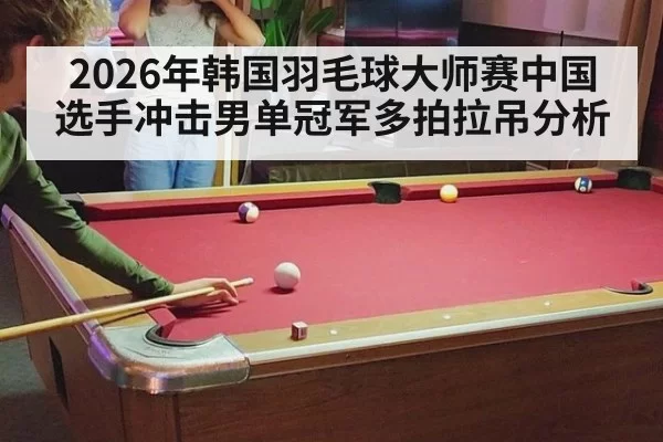 2026年韩国羽毛球大师赛中国选手冲击男单冠军多拍拉吊分析