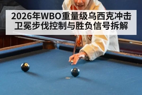 2026年WBO重量级乌西克冲击卫冕步伐控制与胜负信号拆解