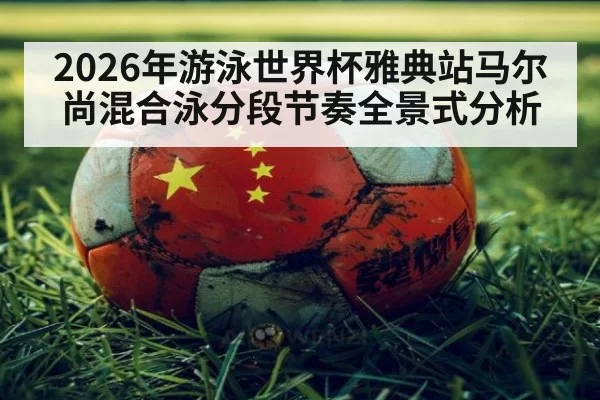 2026年游泳世界杯雅典站马尔尚混合泳分段节奏全景式分析